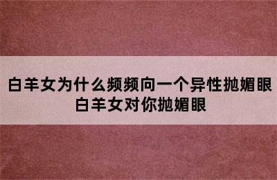 白羊女为什么频频向一个异性抛媚眼 白羊女对你抛媚眼